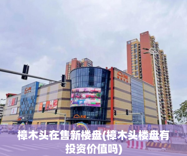 樟木头在售新楼盘(樟木头楼盘有投资价值吗) 樟木头在售新楼盘(樟木头楼盘有投资价值吗)