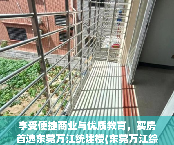 享受便捷商业与优质教育，买房首选东莞万江统建楼(东莞万江综合楼办事处电话)