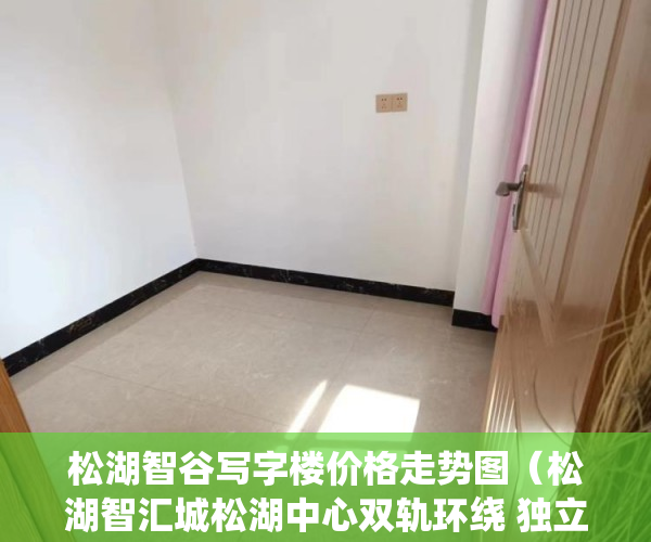 松湖智谷写字楼价格走势图（松湖智汇城松湖中心双轨环绕 独立红本学区划分 一 ）怎么看小产权的房子，