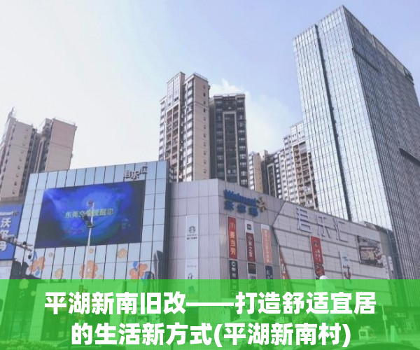 平湖新南旧改——打造舒适宜居的生活新方式(平湖新南村)