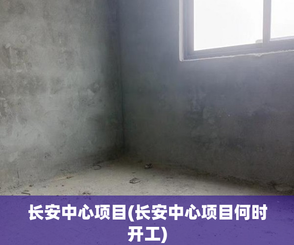 长安中心项目(长安中心项目何时开工) 长安中心项目(长安中心项目何时开工)