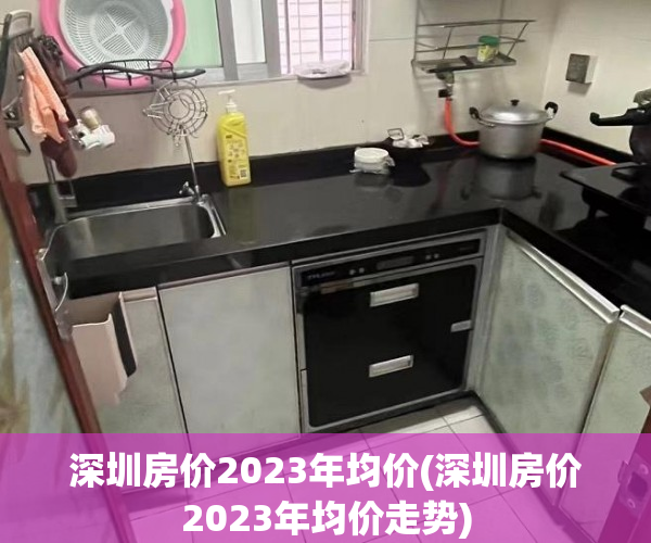 深圳房价2023年均价(深圳房价2023年均价走势) 深圳房价2023年均价(深圳房价2023年均价走势)