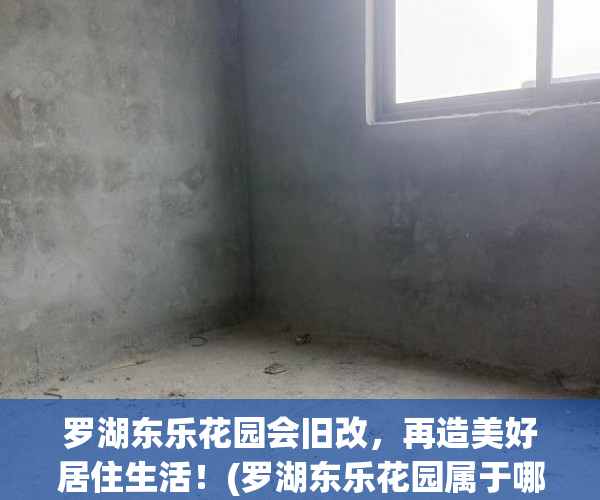 罗湖东乐花园会旧改，再造美好居住生活！(罗湖东乐花园属于哪个街道)