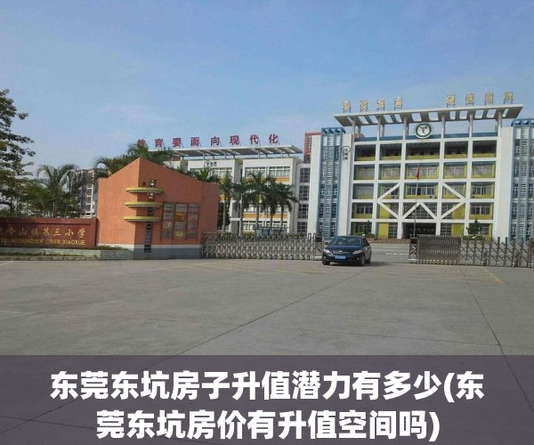 东莞东坑房子升值潜力有多少(东莞东坑房价有升值空间吗) 东莞东坑房子升值潜力有多少(东莞东坑房价有升值空间吗)