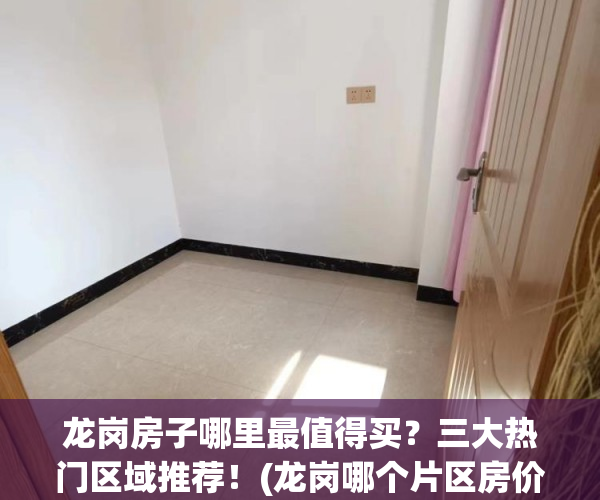 龙岗房子哪里最值得买？三大热门区域推荐！(龙岗哪个片区房价升值潜力大)