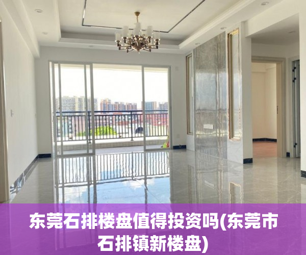 东莞石排楼盘值得投资吗(东莞市石排镇新楼盘) 东莞石排楼盘值得投资吗(东莞市石排镇新楼盘)