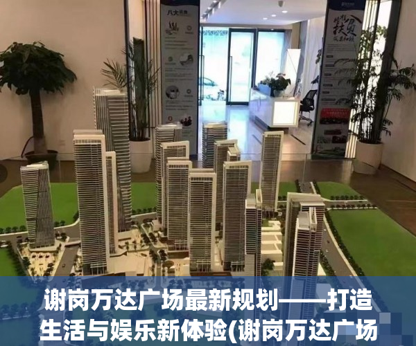 谢岗万达广场最新规划——打造生活与娱乐新体验(谢岗万达广场楼房价格)