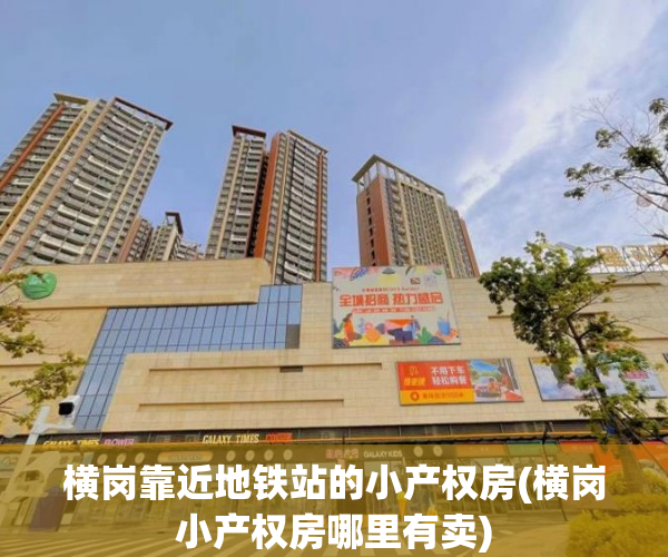横岗靠近地铁站的小产权房(横岗小产权房哪里有卖) 横岗靠近地铁站的小产权房(横岗小产权房哪里有卖)