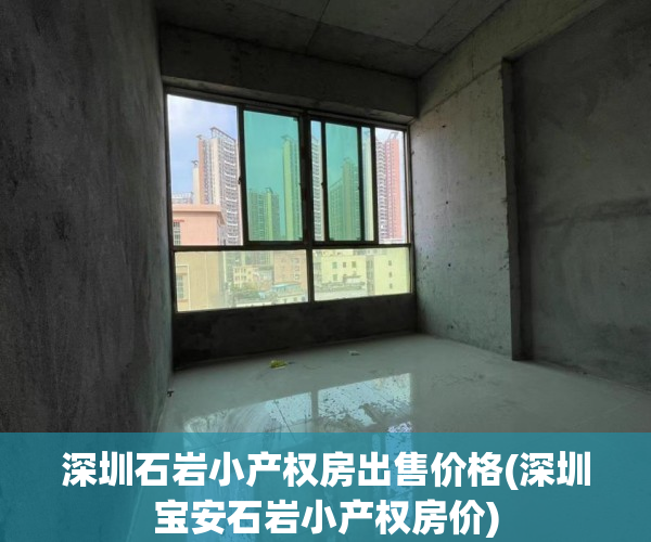 深圳石岩小产权房出售价格(深圳宝安石岩小产权房价) 深圳石岩小产权房出售价格(深圳宝安石岩小产权房价)