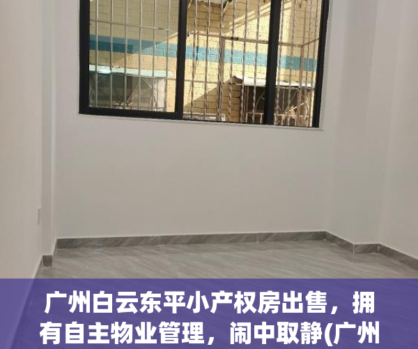 广州白云东平小产权房出售，拥有自主物业管理，闹中取静(广州白云区东平村小产权)