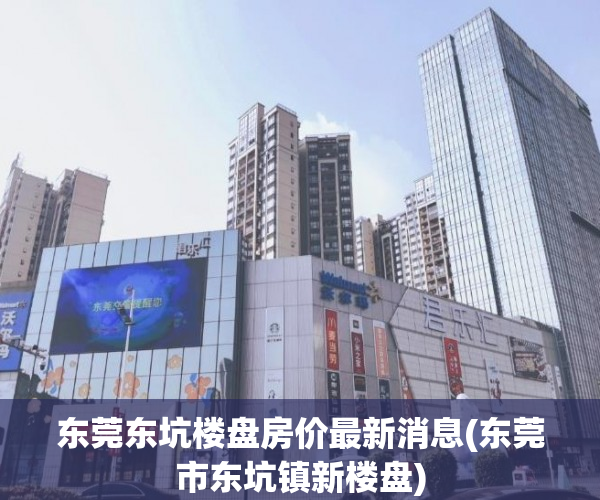 东莞东坑楼盘房价最新消息(东莞市东坑镇新楼盘) 东莞东坑楼盘房价最新消息(东莞市东坑镇新楼盘)