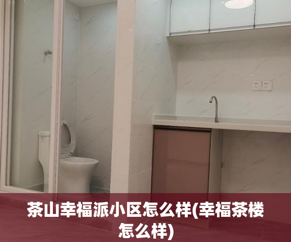 茶山幸福派小区怎么样(幸福茶楼怎么样) 茶山幸福派小区怎么样(幸福茶楼怎么样)
