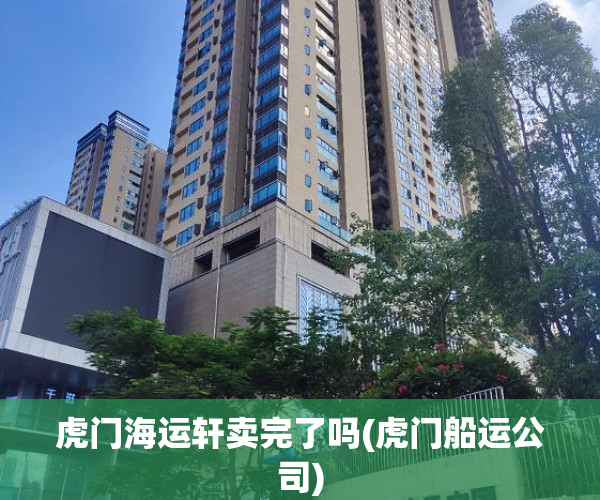 虎门海运轩卖完了吗(虎门船运公司) 虎门海运轩卖完了吗(虎门船运公司)