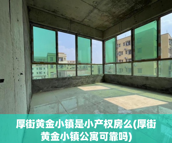 厚街黄金小镇是小产权房么(厚街黄金小镇公寓可靠吗)