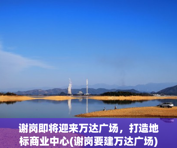 谢岗即将迎来万达广场，打造地标商业中心(谢岗要建万达广场)
