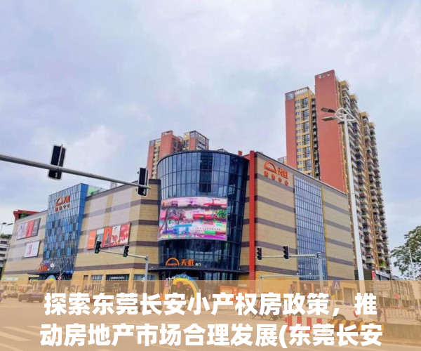 探索东莞长安小产权房政策，推动房地产市场合理发展(东莞长安小产权房有哪些)