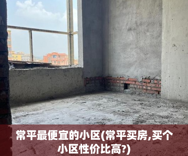 常平最便宜的小区(常平买房,买个小区性价比高?) 常平最便宜的小区(常平买房,买个小区性价比高?)