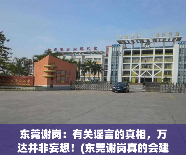 东莞谢岗：有关谣言的真相，万达并非妄想！(东莞谢岗真的会建万达吗)