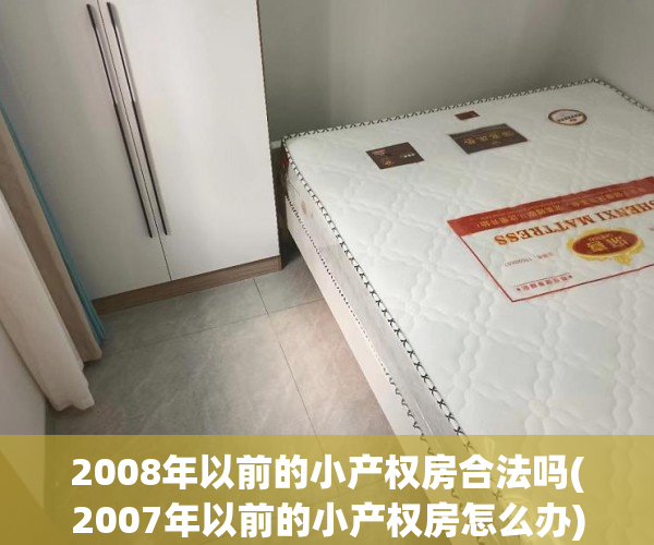 2008年以前的小产权房合法吗(2007年以前的小产权房怎么办) 2008年以前的小产权房合法吗(2007年以前的小产权房怎么办)