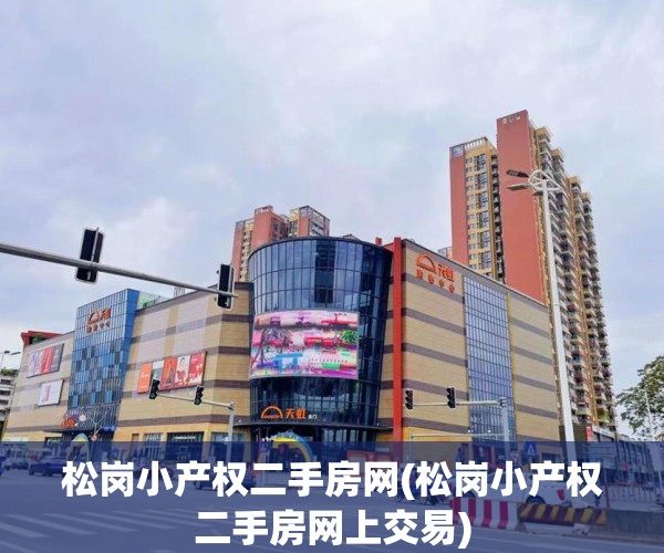 松岗小产权二手房网(松岗小产权二手房网上交易)