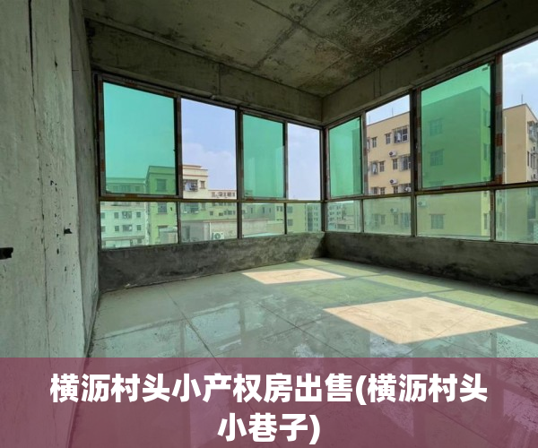 横沥村头小产权房出售(横沥村头小巷子) 横沥村头小产权房出售(横沥村头小巷子)