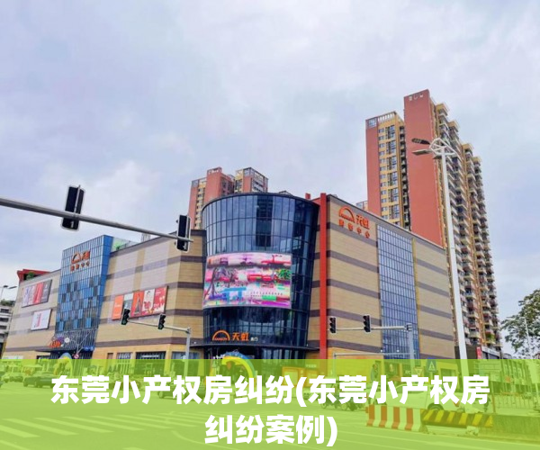 东莞小产权房纠纷(东莞小产权房纠纷案例) 东莞小产权房纠纷(东莞小产权房纠纷案例)