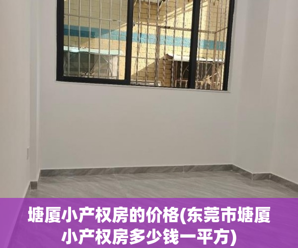塘厦小产权房的价格(东莞市塘厦小产权房多少钱一平方)