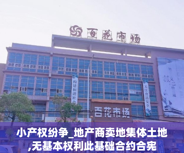 小产权纷争_地产商卖地集体土地,无基本权利此基础合约合宪