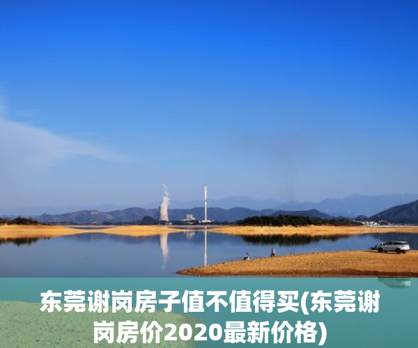东莞谢岗房子值不值得买(东莞谢岗房价2020最新价格) 东莞谢岗房子值不值得买(东莞谢岗房价2020最新价格)