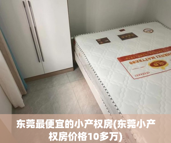 东莞最便宜的小产权房(东莞小产权房价格10多万) 东莞最便宜的小产权房(东莞小产权房价格10多万)