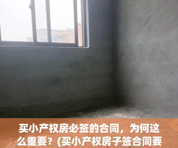 买小产权房必签的合同，为何这么重要？(买小产权房子签合同要注意什么)