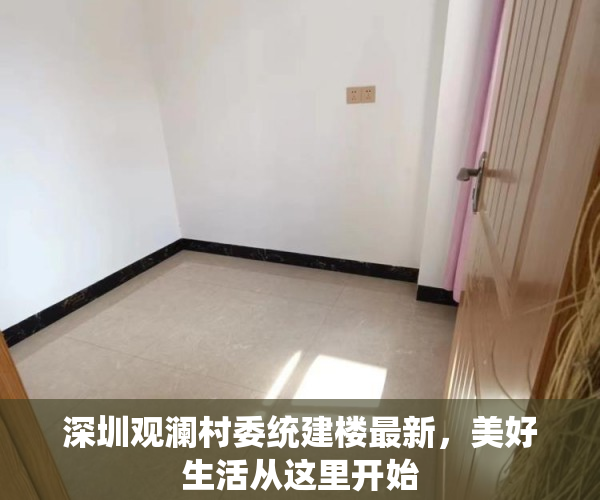 深圳观澜村委统建楼最新，美好生活从这里开始