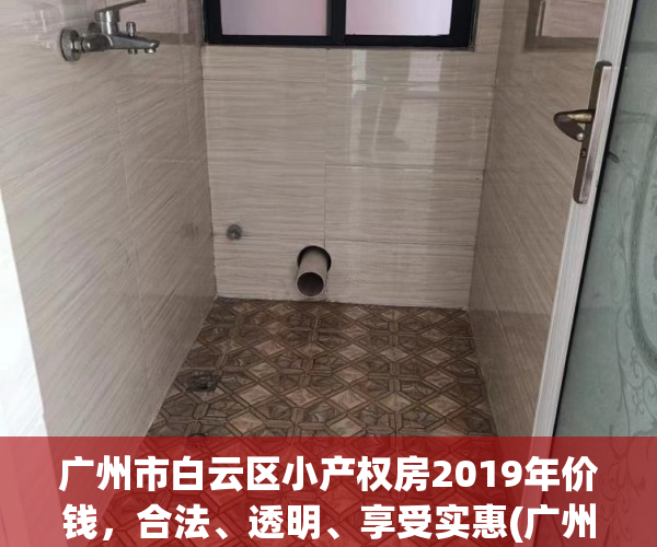广州市白云区小产权房2019年价钱，合法、透明、享受实惠(广州市白云区小产权房征收补偿标准)