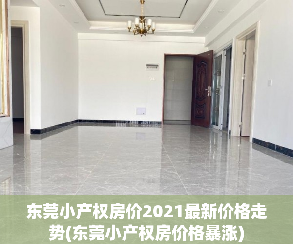 东莞小产权房价2021最新价格走势(东莞小产权房价格暴涨) 东莞小产权房价2021最新价格走势(东莞小产权房价格暴涨)