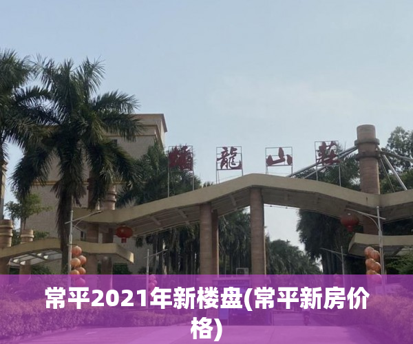 常平2021年新楼盘(常平新房价格)