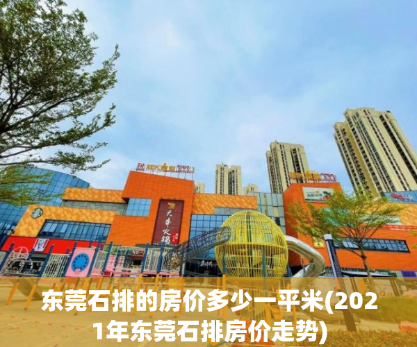 东莞石排的房价多少一平米(2021年东莞石排房价走势) 东莞石排的房价多少一平米(2021年东莞石排房价走势)