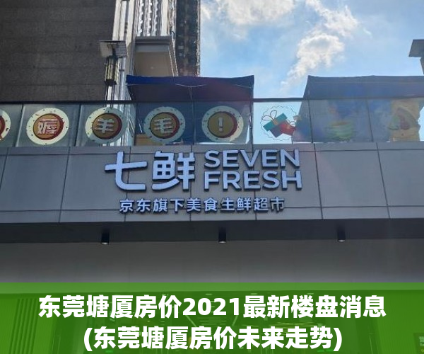 东莞塘厦房价2021最新楼盘消息(东莞塘厦房价未来走势) 东莞塘厦房价2021最新楼盘消息(东莞塘厦房价未来走势)