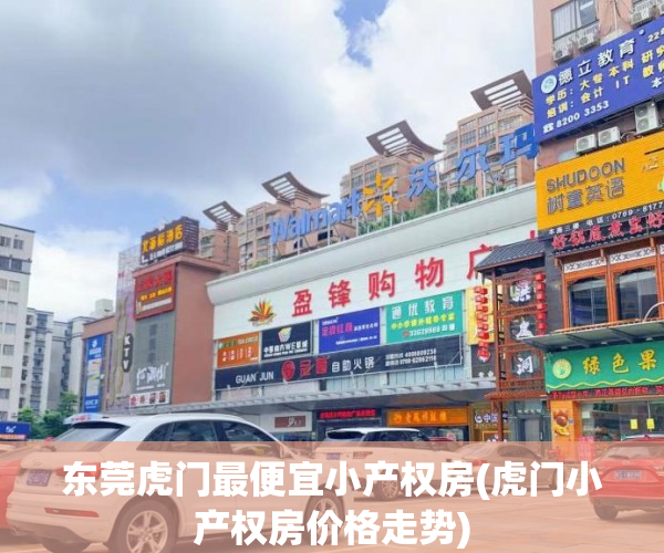 东莞虎门最便宜小产权房(虎门小产权房价格走势) 东莞虎门最便宜小产权房(虎门小产权房价格走势)