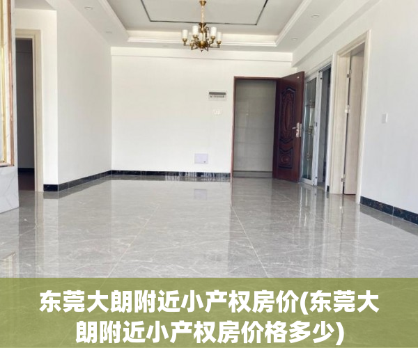 东莞大朗附近小产权房价(东莞大朗附近小产权房价格多少) 东莞大朗附近小产权房价(东莞大朗附近小产权房价格多少)