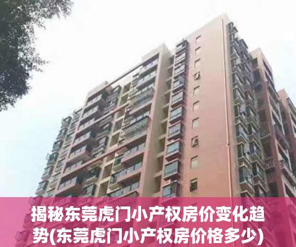揭秘东莞虎门小产权房价变化趋势(东莞虎门小产权房价格多少)