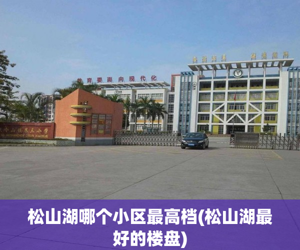 松山湖哪个小区最高档(松山湖最好的楼盘) 松山湖哪个小区最高档(松山湖最好的楼盘)