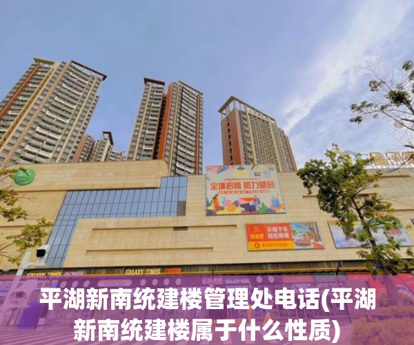 平湖新南统建楼管理处电话(平湖新南统建楼属于什么性质)