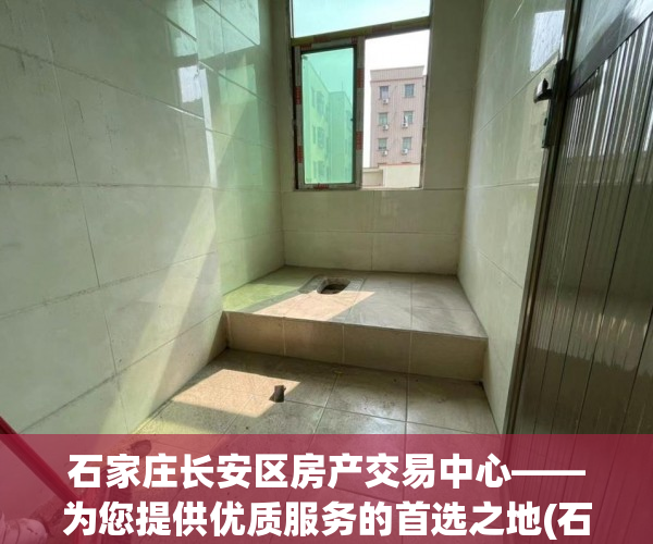 石家庄长安区房产交易中心——为您提供优质服务的首选之地(石家庄长安区房产交易中心咨询电话)