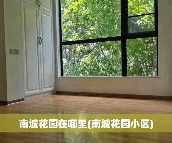 南城花园在哪里(南城花园小区) 南城花园在哪里(南城花园小区)
