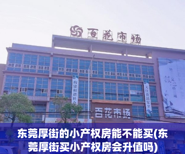 东莞厚街的小产权房能不能买(东莞厚街买小产权房会升值吗) 东莞厚街的小产权房能不能买(东莞厚街买小产权房会升值吗)
