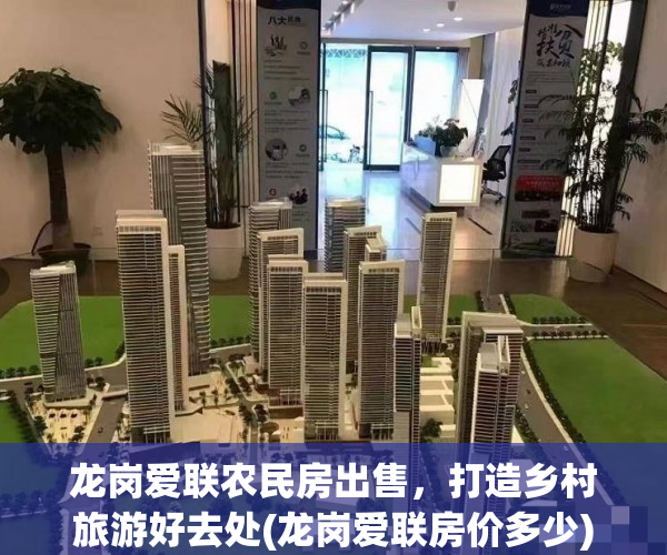 龙岗爱联农民房出售，打造乡村旅游好去处(龙岗爱联房价多少)