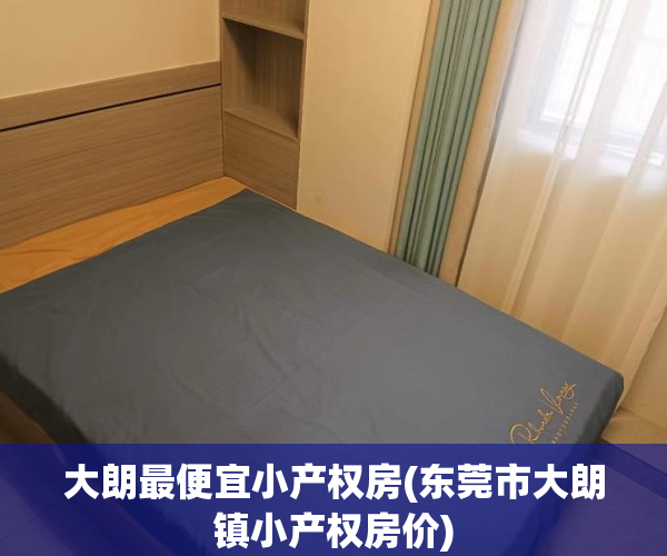 大朗最便宜小产权房(东莞市大朗镇小产权房价) 大朗最便宜小产权房(东莞市大朗镇小产权房价)