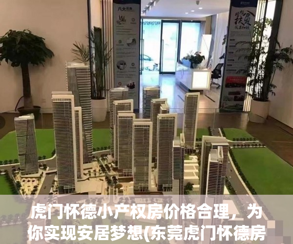 虎门怀德小产权房价格合理，为你实现安居梦想(东莞虎门怀德房价)