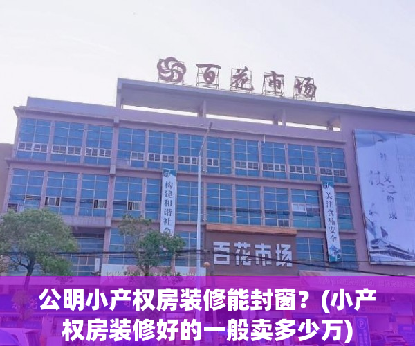 公明小产权房装修能封窗?(小产权房装修好的一般卖多少万) 公明小产权房装修能封窗?(小产权房装修好的一般卖多少万)