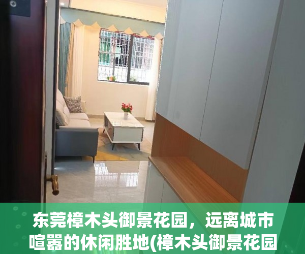 东莞樟木头御景花园，远离城市喧嚣的休闲胜地(樟木头御景花园房价走势)
